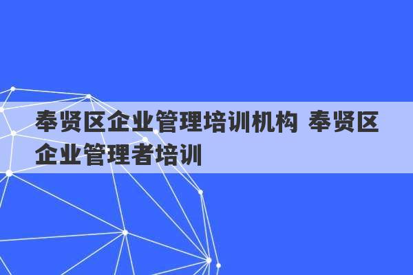 奉贤区企业管理培训机构 奉贤区企业管理者培训