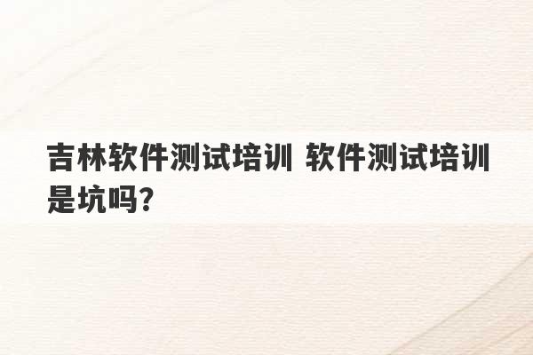 吉林软件测试培训 软件测试培训是坑吗？