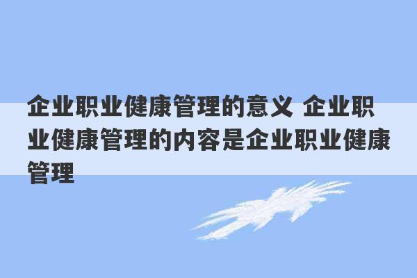 企业职业健康管理的意义 企业职业健康管理的内容是企业职业健康管理