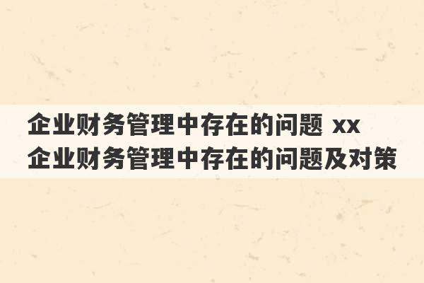 企业财务管理中存在的问题 xx企业财务管理中存在的问题及对策