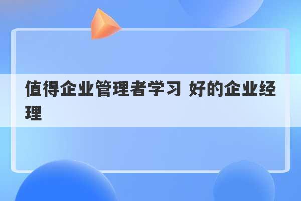 值得企业管理者学习 好的企业经理