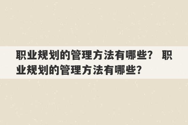 职业规划的管理方法有哪些？ 职业规划的管理方法有哪些？