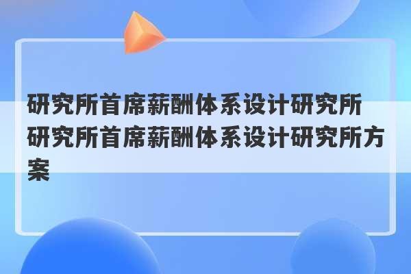 研究所首席薪酬体系设计研究所 研究所首席薪酬体系设计研究所方案