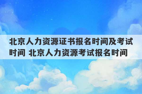 北京人力资源证书报名时间及考试时间 北京人力资源考试报名时间