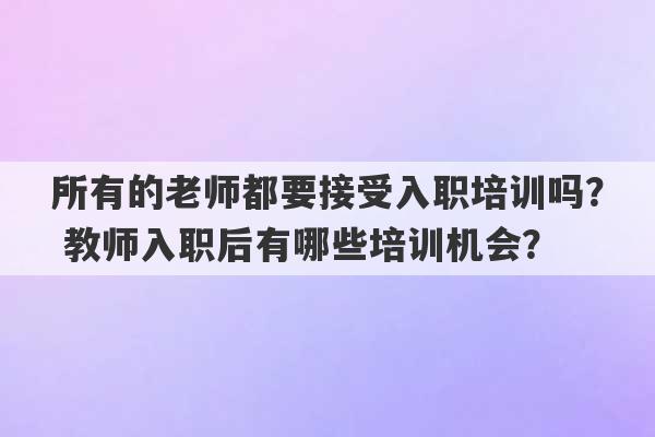 所有的老师都要接受入职培训吗？ 教师入职后有哪些培训机会？