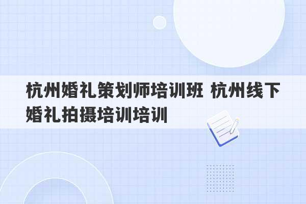 杭州婚礼策划师培训班 杭州线下婚礼拍摄培训培训