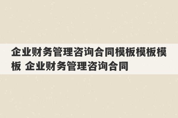 企业财务管理咨询合同模板模板模板 企业财务管理咨询合同