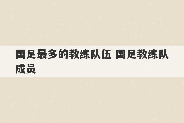 国足最多的教练队伍 国足教练队成员