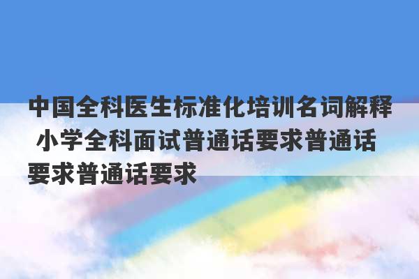 中国全科医生标准化培训名词解释 小学全科面试普通话要求普通话要求普通话要求