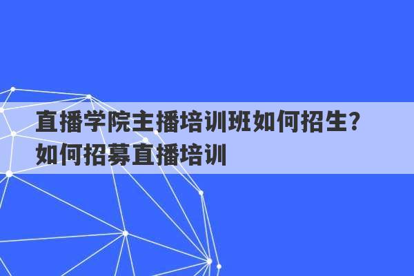 直播学院主播培训班如何招生？ 如何招募直播培训