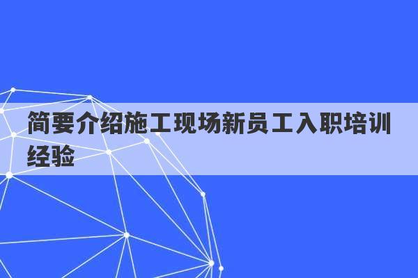 简要介绍施工现场新员工入职培训经验