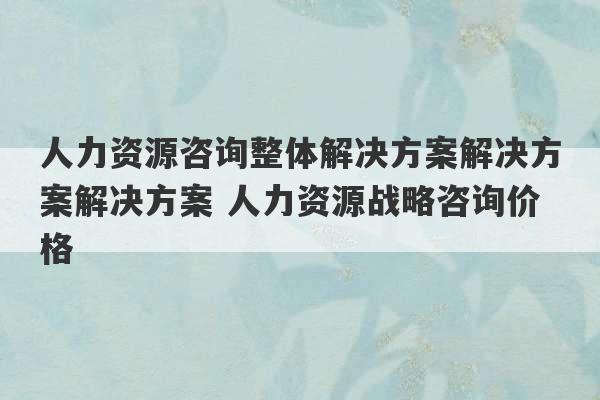 人力资源咨询整体解决方案解决方案解决方案 人力资源战略咨询价格