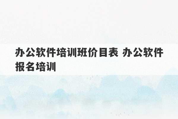 办公软件培训班价目表 办公软件报名培训