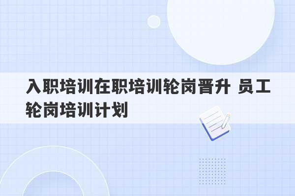 入职培训在职培训轮岗晋升 员工轮岗培训计划