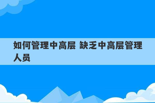 如何管理中高层 缺乏中高层管理人员