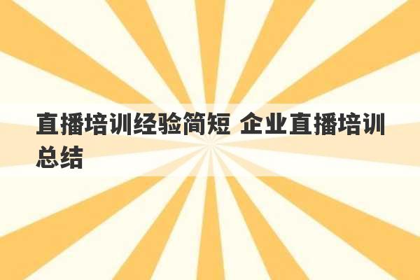 直播培训经验简短 企业直播培训总结