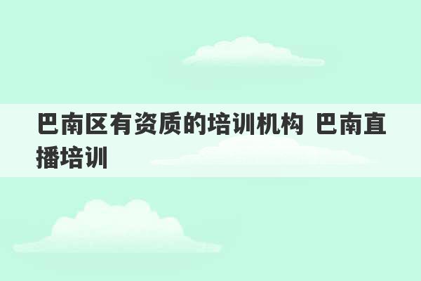 巴南区有资质的培训机构 巴南直播培训