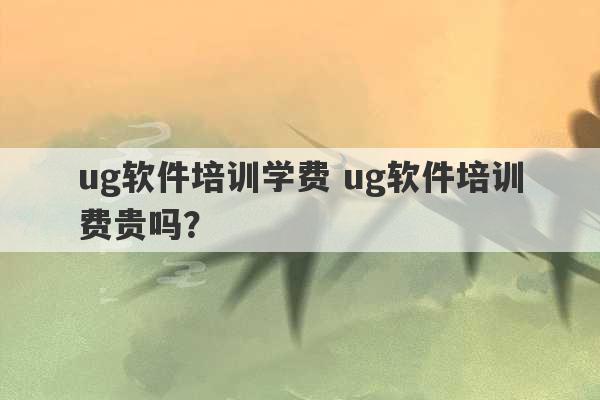 ug软件培训学费 ug软件培训费贵吗？