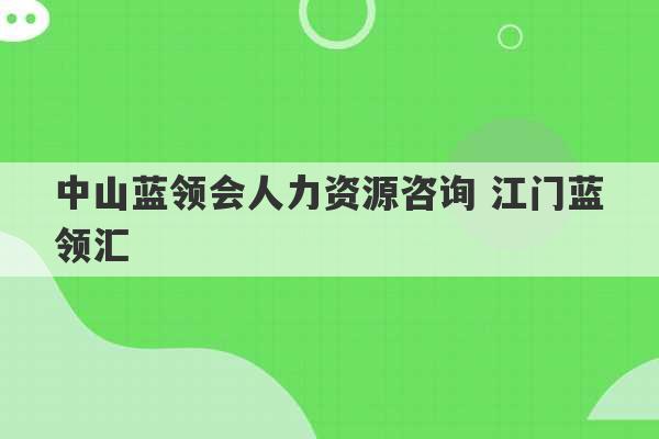 中山蓝领会人力资源咨询 江门蓝领汇