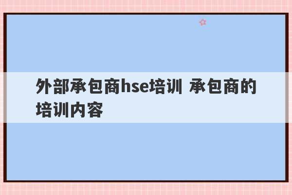 外部承包商hse培训 承包商的培训内容