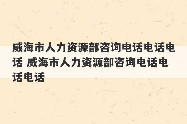 威海市人力资源部咨询电话电话电话 威海市人力资源部咨询电话电话电话