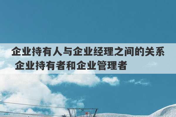 企业持有人与企业经理之间的关系 企业持有者和企业管理者