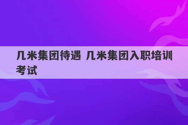 几米集团待遇 几米集团入职培训考试