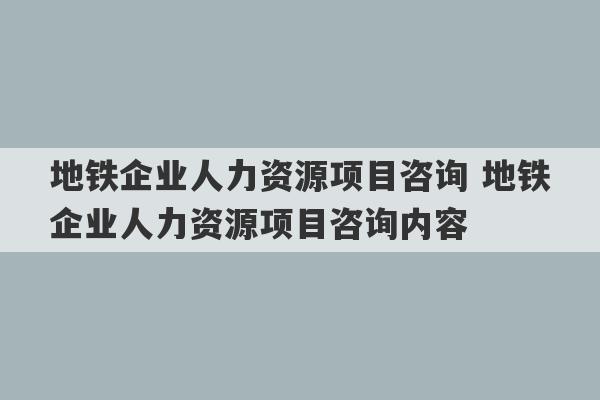 地铁企业人力资源项目咨询 地铁企业人力资源项目咨询内容