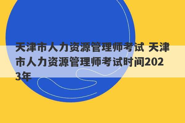 天津市人力资源管理师考试 天津市人力资源管理师考试时间2023年