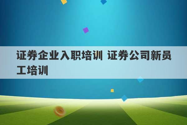 证券企业入职培训 证券公司新员工培训