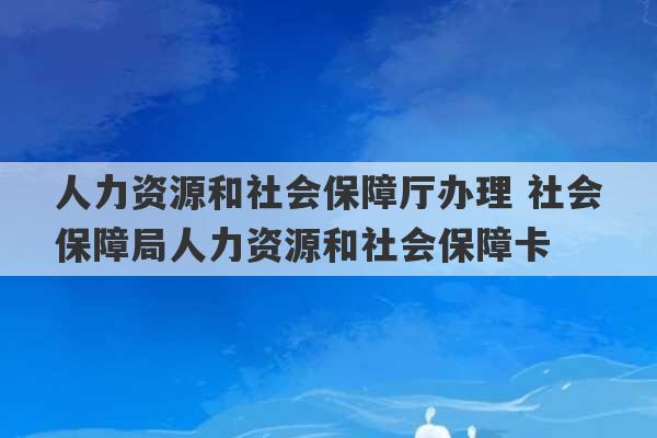 人力资源和社会保障厅办理 社会保障局人力资源和社会保障卡