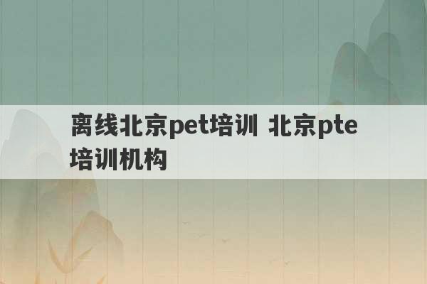 离线北京pet培训 北京pte培训机构