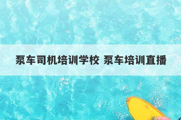 泵车司机培训学校 泵车培训直播