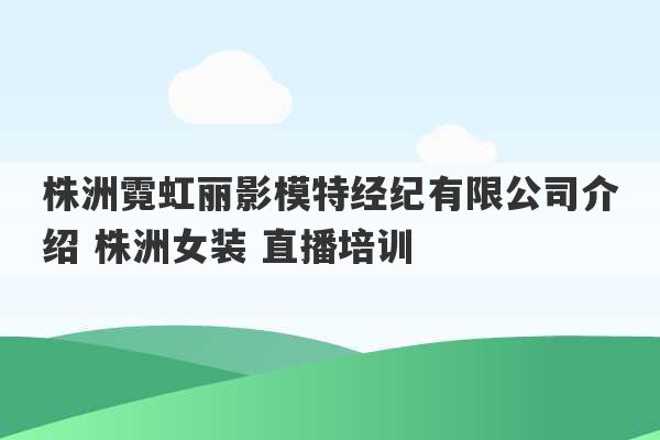 株洲霓虹丽影模特经纪有限公司介绍 株洲女装 直播培训