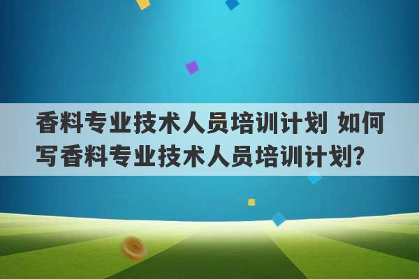 香料专业技术人员培训计划 如何写香料专业技术人员培训计划？