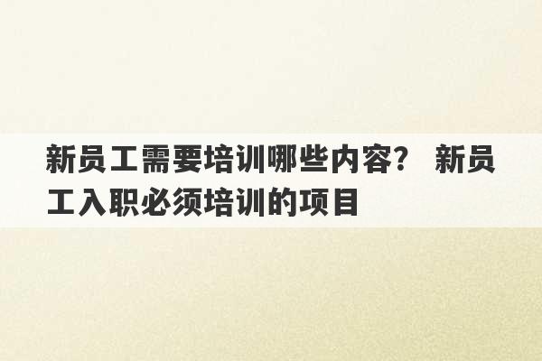 新员工需要培训哪些内容？ 新员工入职必须培训的项目