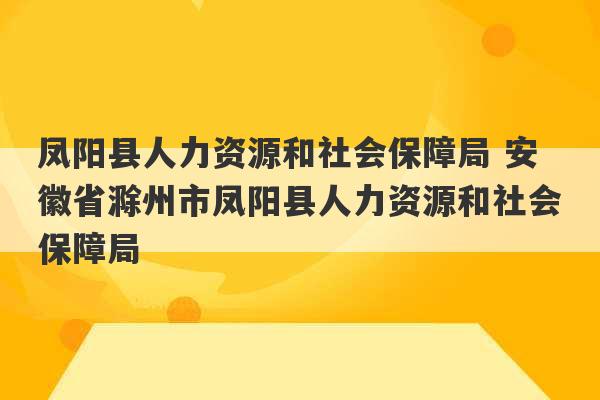 凤阳县人力资源和社会保障局 安徽省滁州市凤阳县人力资源和社会保障局