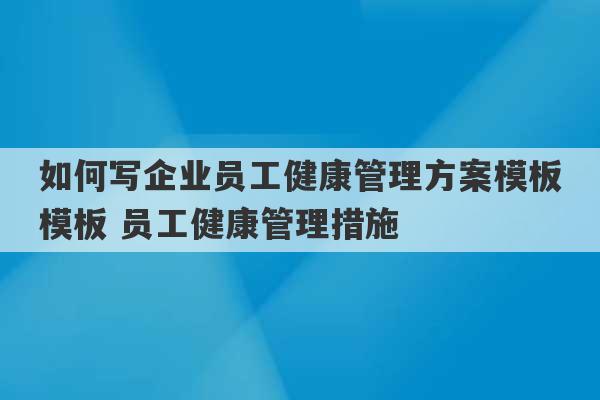 如何写企业员工健康管理方案模板模板 员工健康管理措施