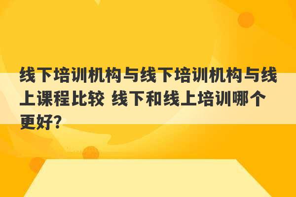 线下培训机构与线下培训机构与线上课程比较 线下和线上培训哪个更好？