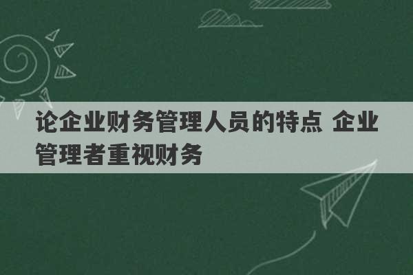 论企业财务管理人员的特点 企业管理者重视财务