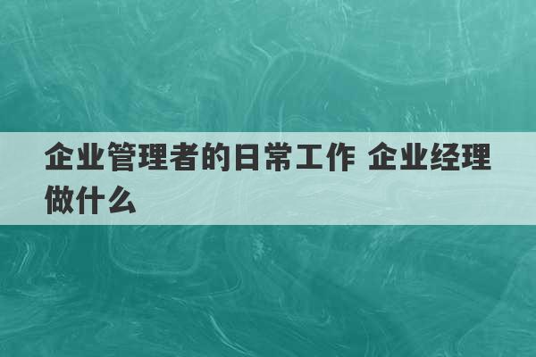 企业管理者的日常工作 企业经理做什么