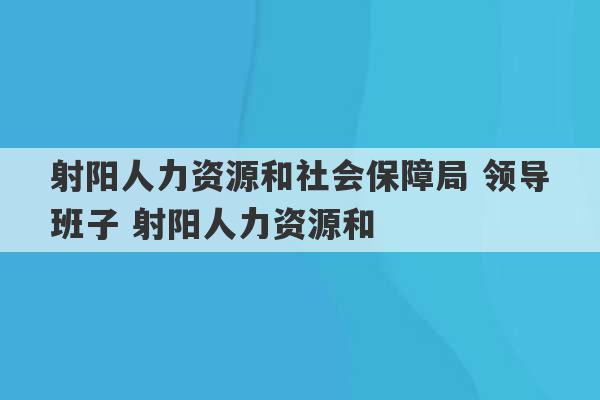 射阳人力资源和社会保障局 领导班子 射阳人力资源和