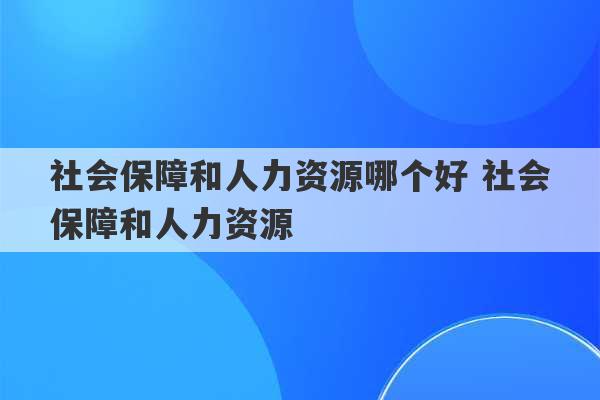 社会保障和人力资源哪个好 社会保障和人力资源