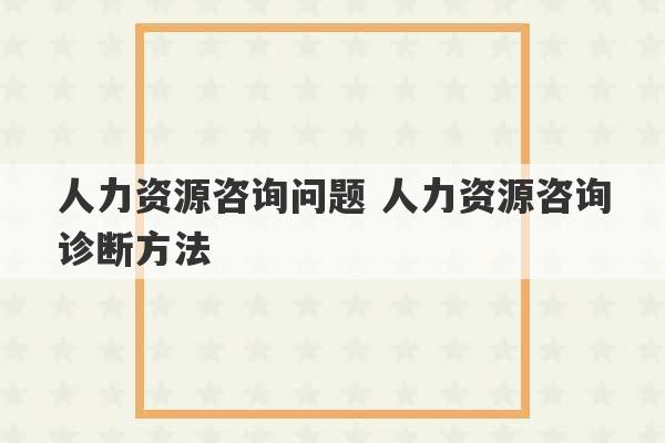 人力资源咨询问题 人力资源咨询诊断方法