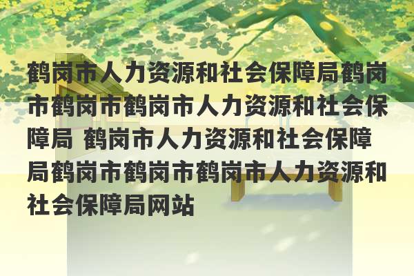 鹤岗市人力资源和社会保障局鹤岗市鹤岗市鹤岗市人力资源和社会保障局 鹤岗市人力资源和社会保障局鹤岗市鹤岗市鹤岗市人力资源和社会保障局网站