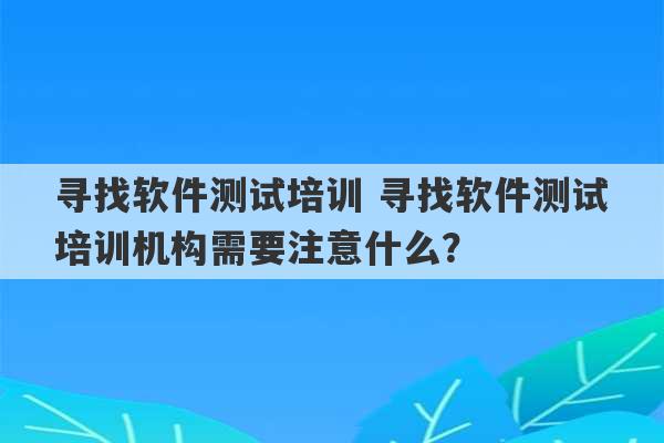 寻找软件测试培训 寻找软件测试培训机构需要注意什么？