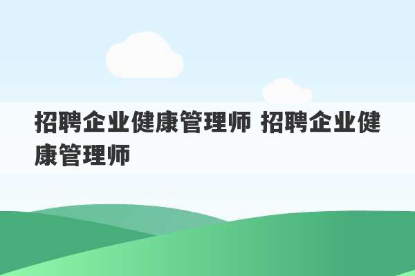 招聘企业健康管理师 招聘企业健康管理师