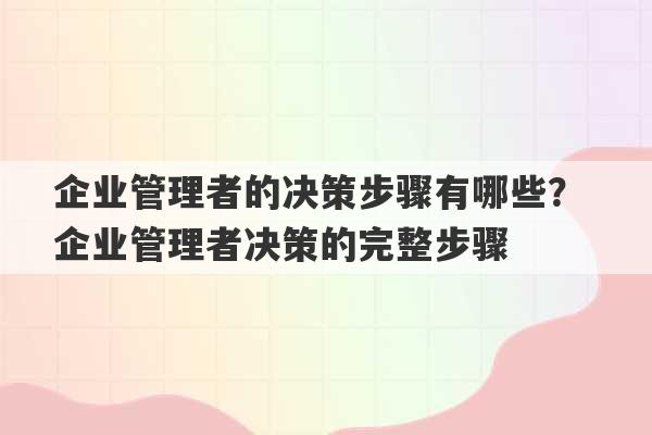 企业管理者的决策步骤有哪些？ 企业管理者决策的完整步骤