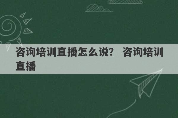 咨询培训直播怎么说？ 咨询培训直播