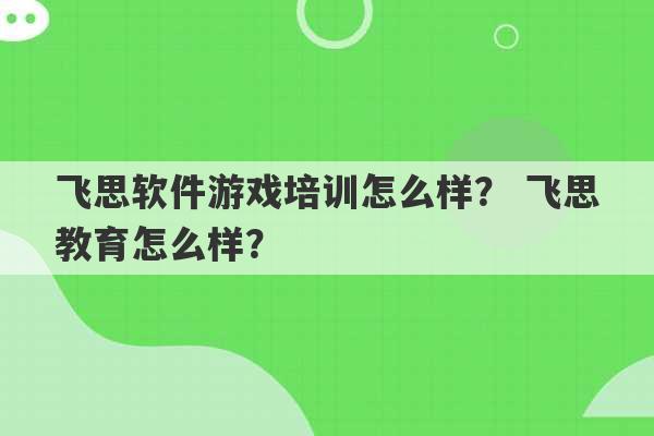 飞思软件游戏培训怎么样？ 飞思教育怎么样？